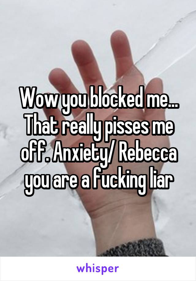 Wow you blocked me... That really pisses me off. Anxiety/ Rebecca you are a fucking liar