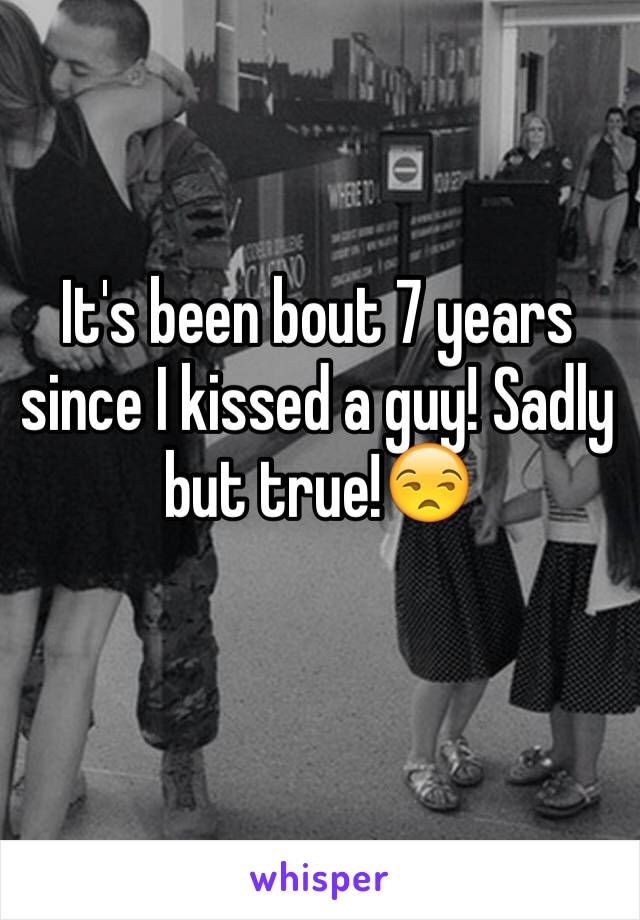 It's been bout 7 years since I kissed a guy! Sadly but true!😒