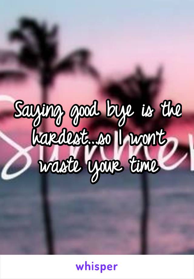 Saying good bye is the hardest...so I won't waste your time