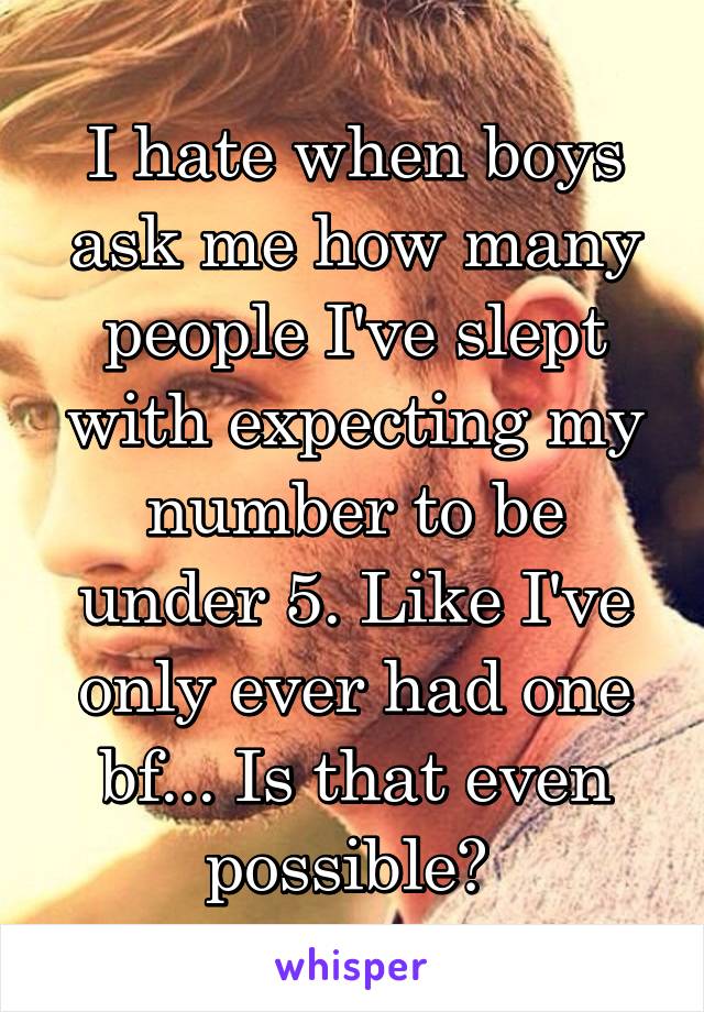 I hate when boys ask me how many people I've slept with expecting my number to be under 5. Like I've only ever had one bf... Is that even possible? 