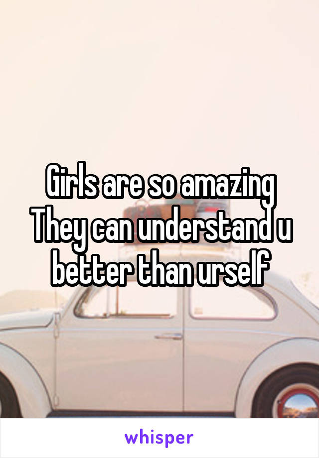 Girls are so amazing
They can understand u better than urself