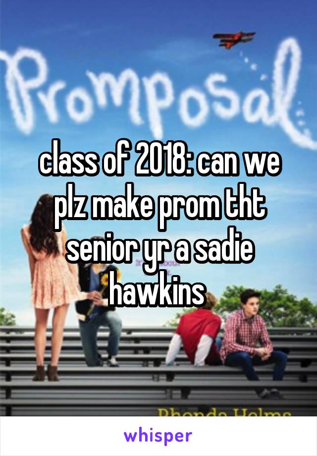 class of 2018: can we plz make prom tht senior yr a sadie hawkins 