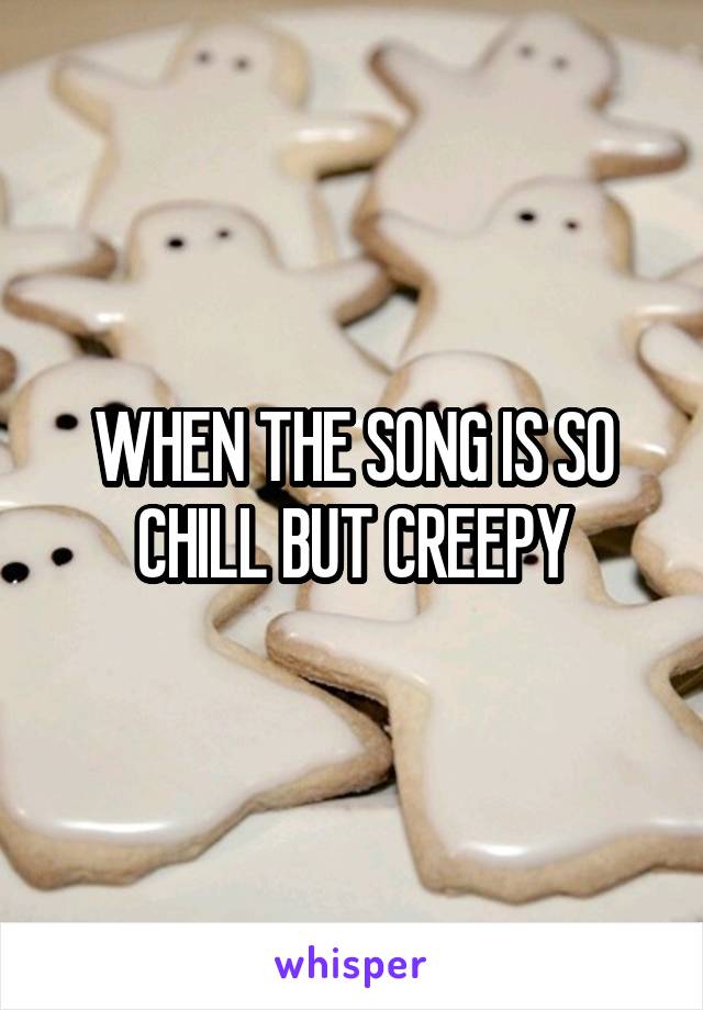 WHEN THE SONG IS SO CHILL BUT CREEPY