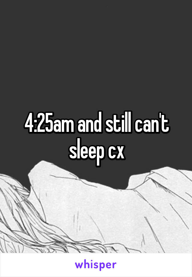 4:25am and still can't sleep cx