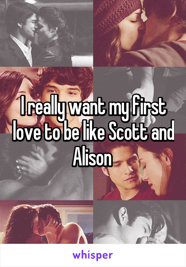 I really want my first love to be like Scott and Alison 