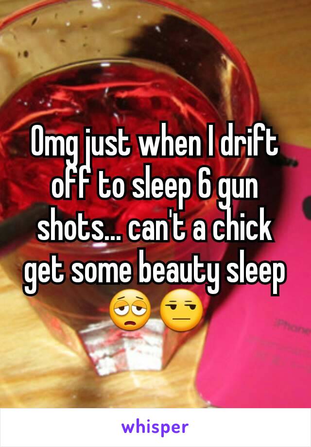 Omg just when I drift off to sleep 6 gun shots... can't a chick get some beauty sleep😩😒