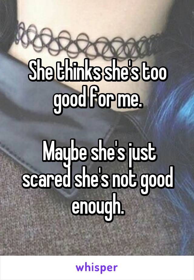 She thinks she's too good for me.

 Maybe she's just scared she's not good enough.