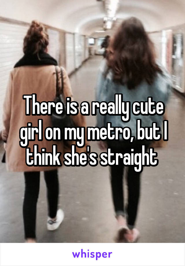 There is a really cute girl on my metro, but I think she's straight 