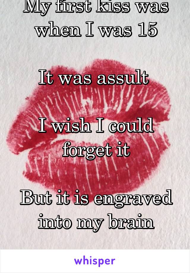 My first kiss was when I was 15

It was assult 

I wish I could forget it

But it is engraved into my brain

