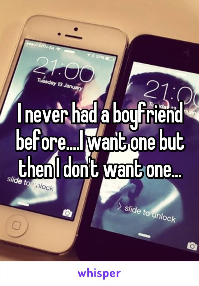 I never had a boyfriend before....I want one but then I don't want one...