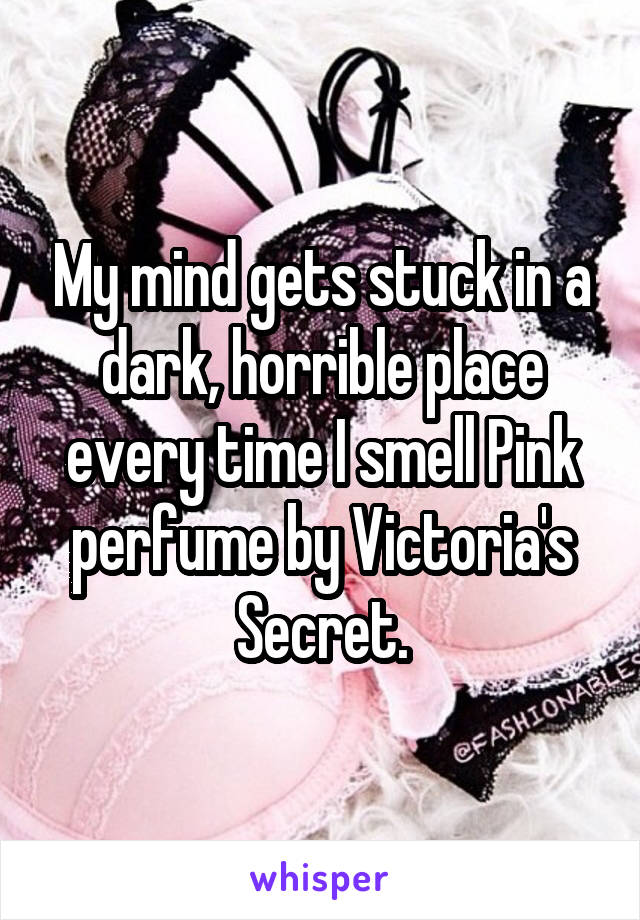 My mind gets stuck in a dark, horrible place every time I smell Pink perfume by Victoria's Secret.