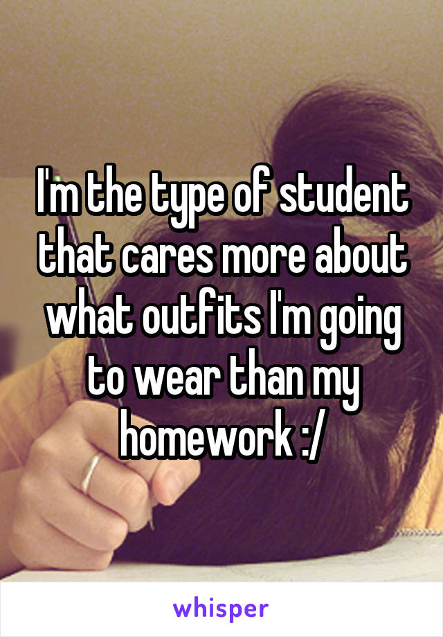 I'm the type of student that cares more about what outfits I'm going to wear than my homework :/