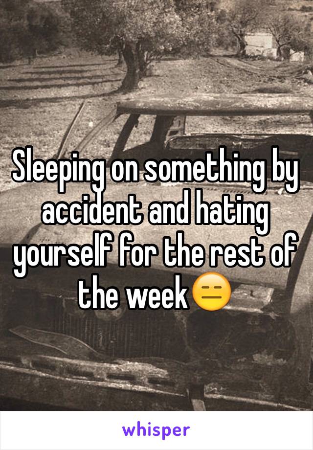 Sleeping on something by accident and hating yourself for the rest of the week😑