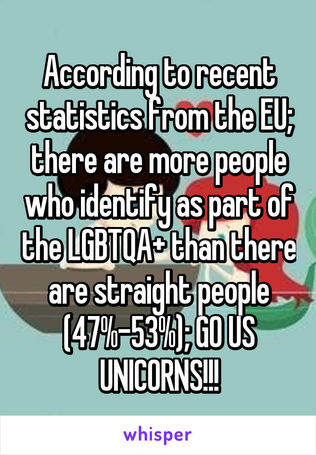 According to recent statistics from the EU; there are more people who identify as part of the LGBTQA+ than there are straight people (47%-53%); GO US UNICORNS!!!