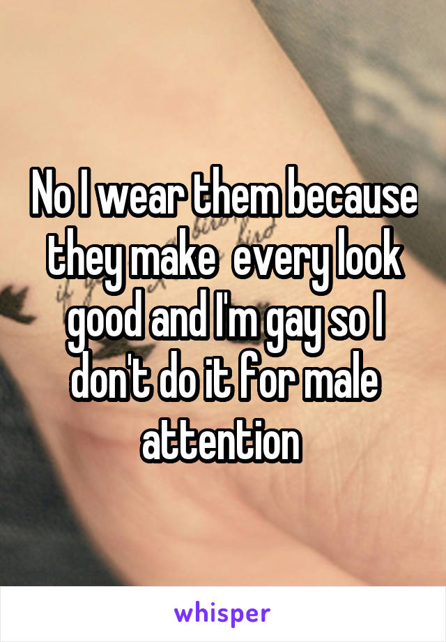 No I wear them because they make  every look good and I'm gay so I don't do it for male attention 