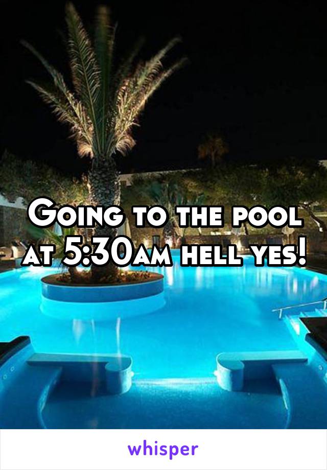 Going to the pool at 5:30am hell yes!