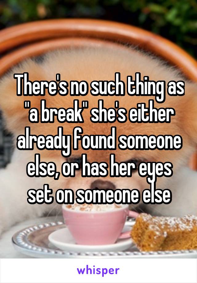 There's no such thing as "a break" she's either already found someone else, or has her eyes set on someone else