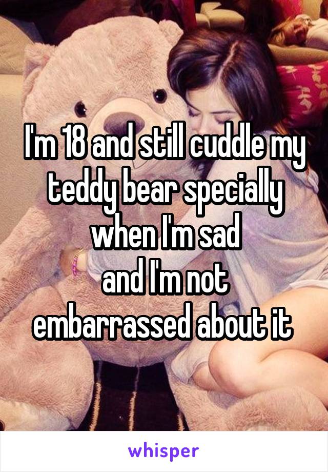 I'm 18 and still cuddle my teddy bear specially when I'm sad
and I'm not embarrassed about it 