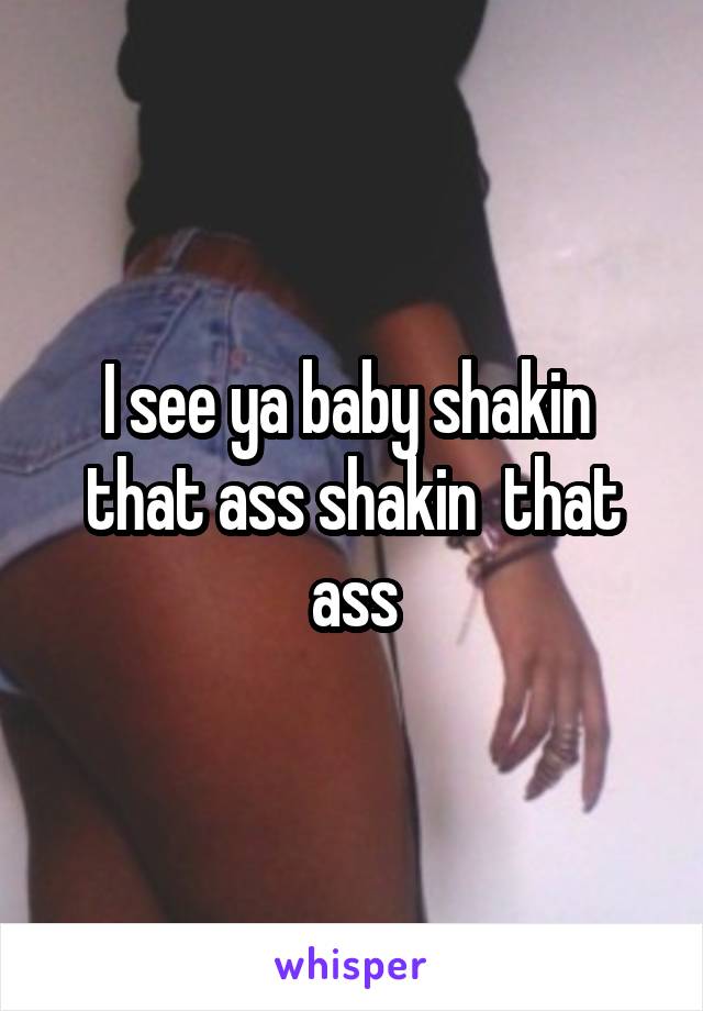 I see ya baby shakin  that ass shakin  that ass