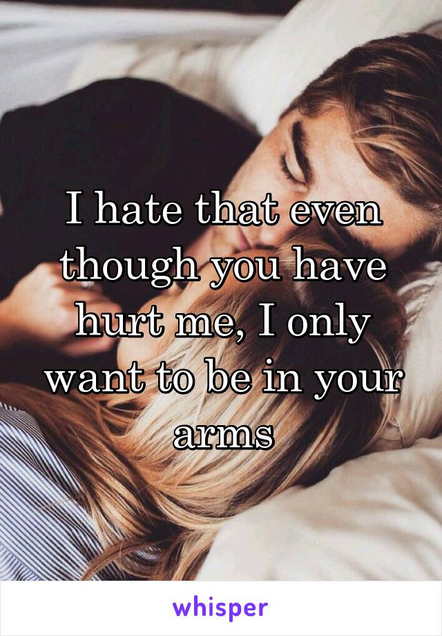 I hate that even though you have hurt me, I only want to be in your arms