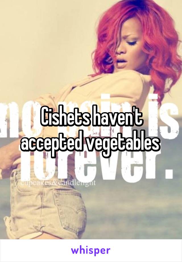 Cishets haven't accepted vegetables 