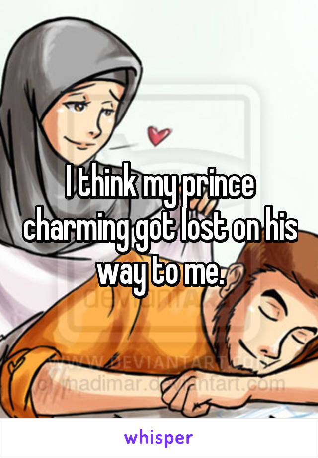 I think my prince charming got lost on his way to me.