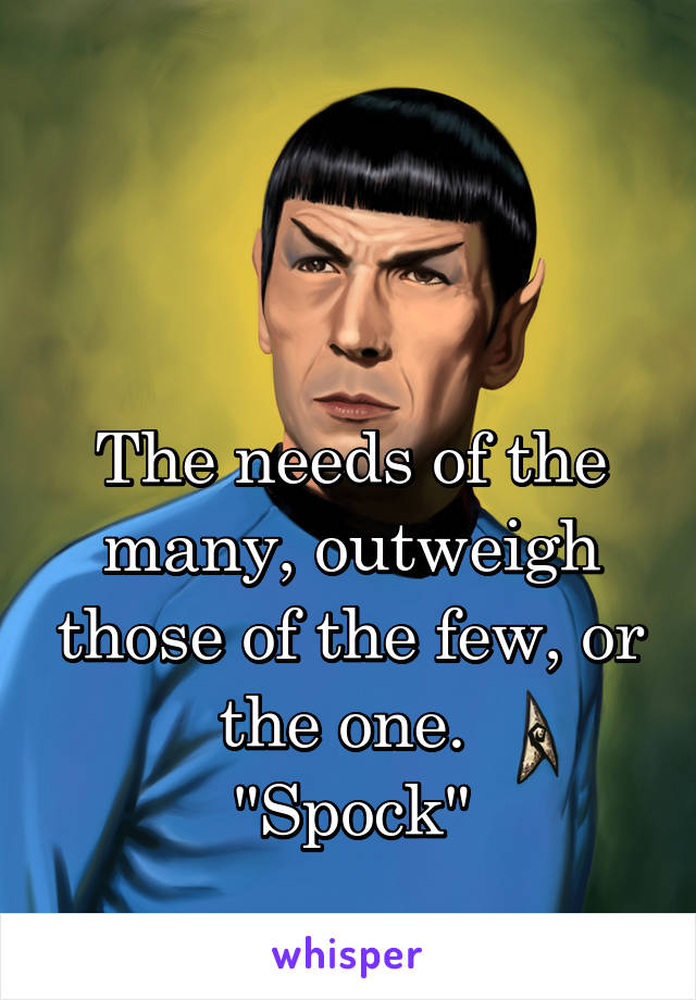 


The needs of the many, outweigh those of the few, or the one. 
"Spock"