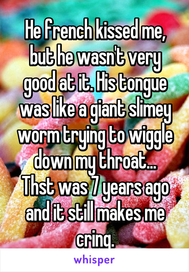 He french kissed me, but he wasn't very good at it. His tongue was like a giant slimey worm trying to wiggle down my throat...
Thst was 7 years ago and it still makes me cring.