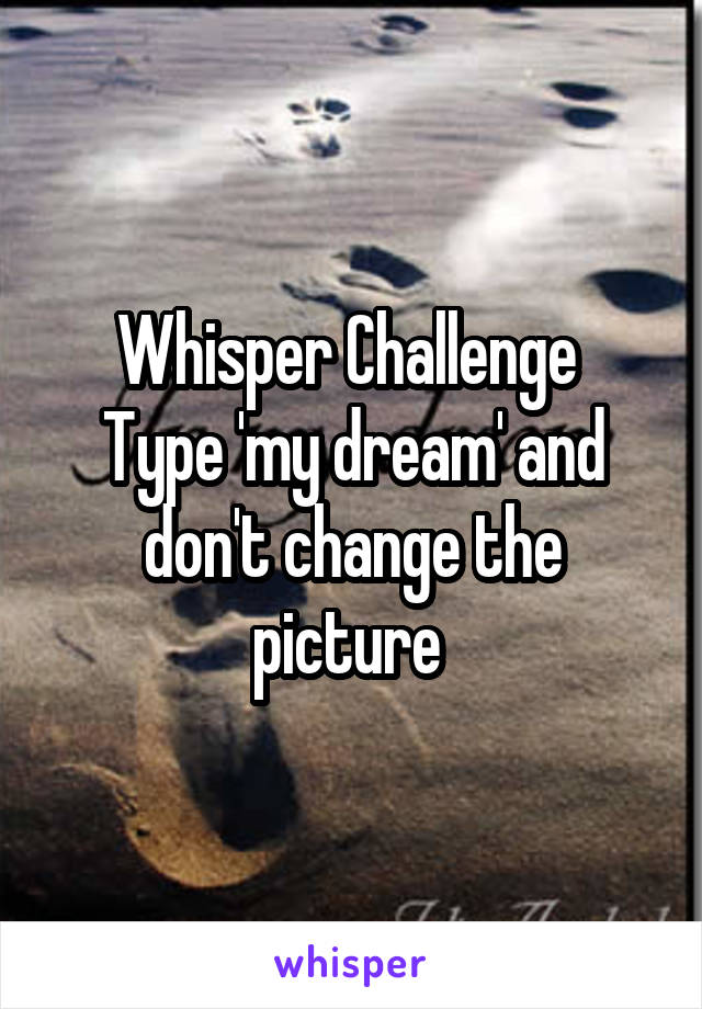 Whisper Challenge 
Type 'my dream' and don't change the picture 