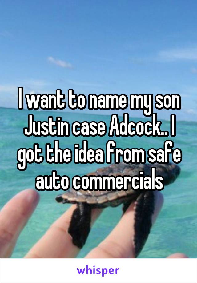 I want to name my son Justin case Adcock.. I got the idea from safe auto commercials