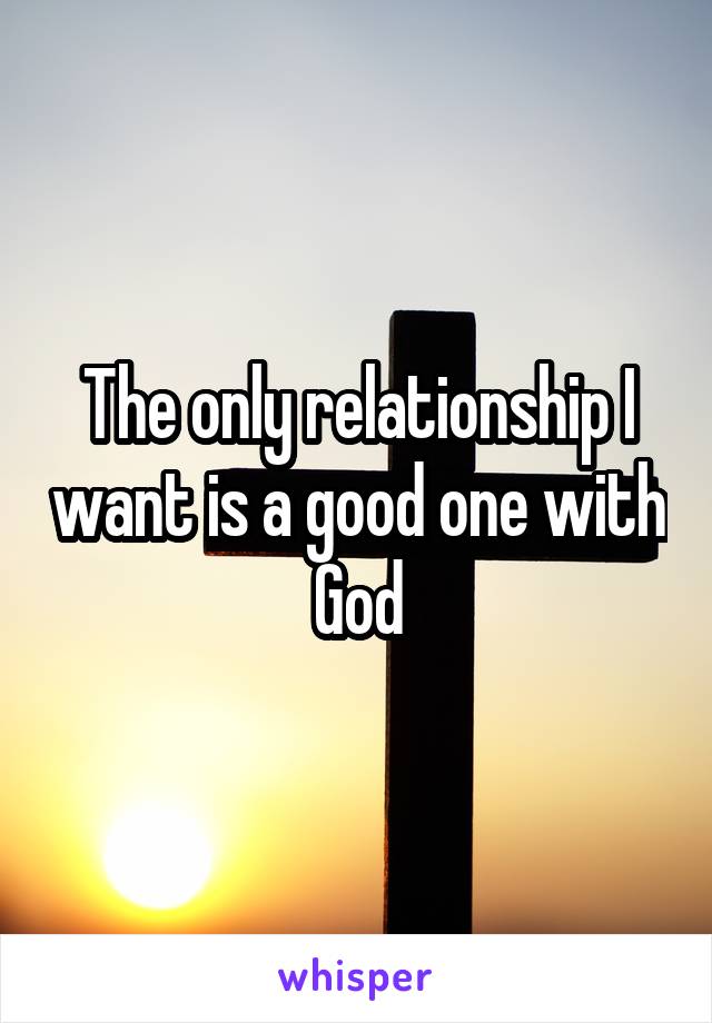 The only relationship I want is a good one with God