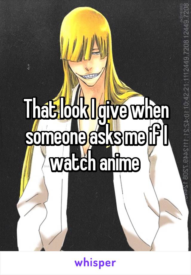 That look I give when someone asks me if I watch anime 