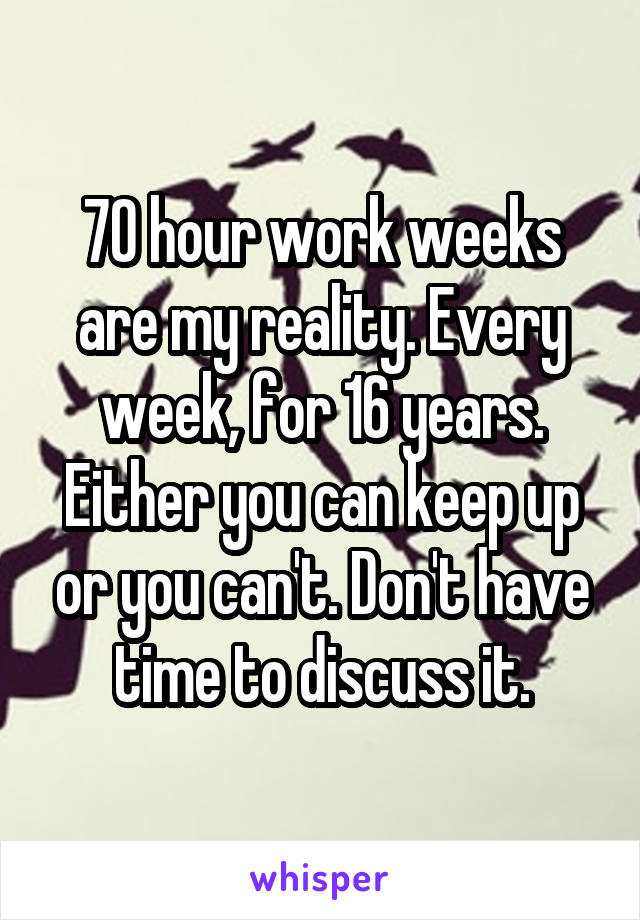 70 hour work weeks are my reality. Every week, for 16 years. Either you can keep up or you can't. Don't have time to discuss it.