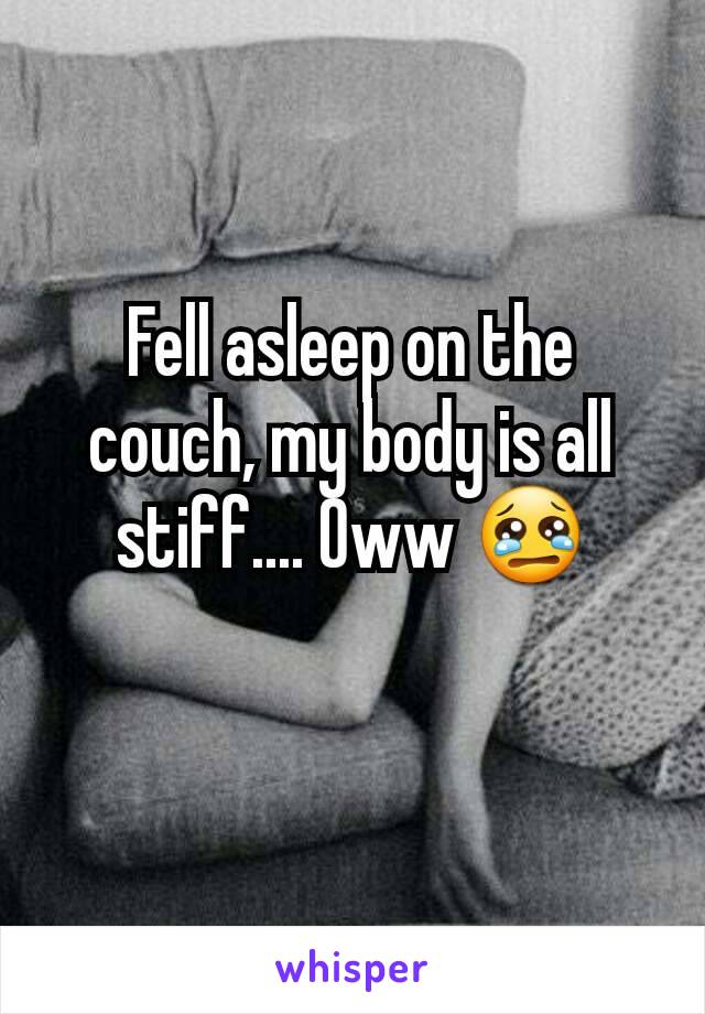 Fell asleep on the couch, my body is all stiff.... Oww 😢