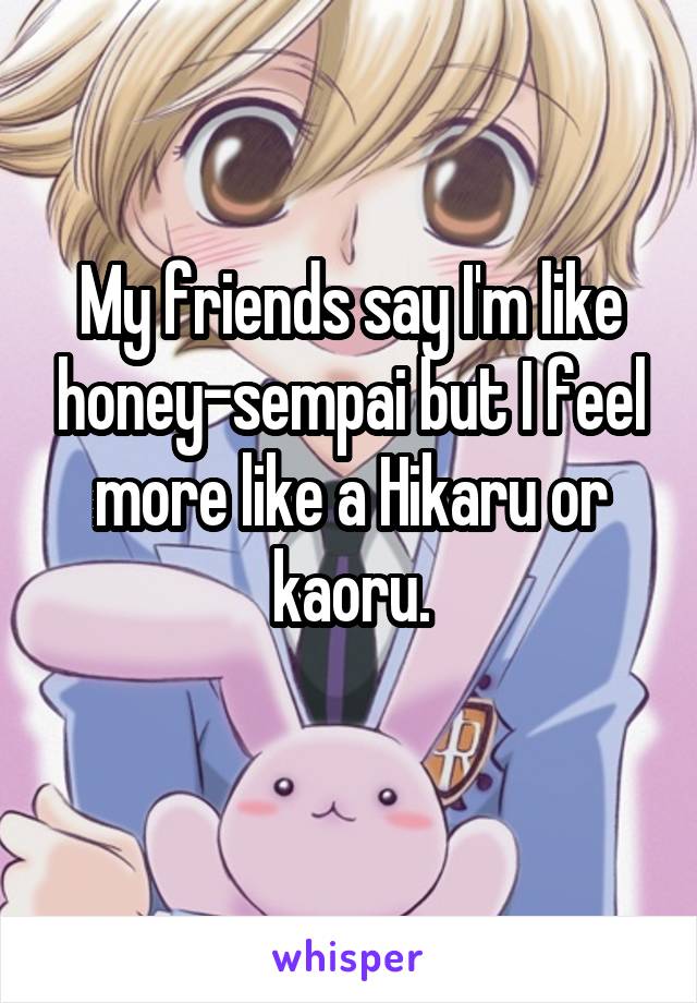 My friends say I'm like honey-sempai but I feel more like a Hikaru or kaoru.
