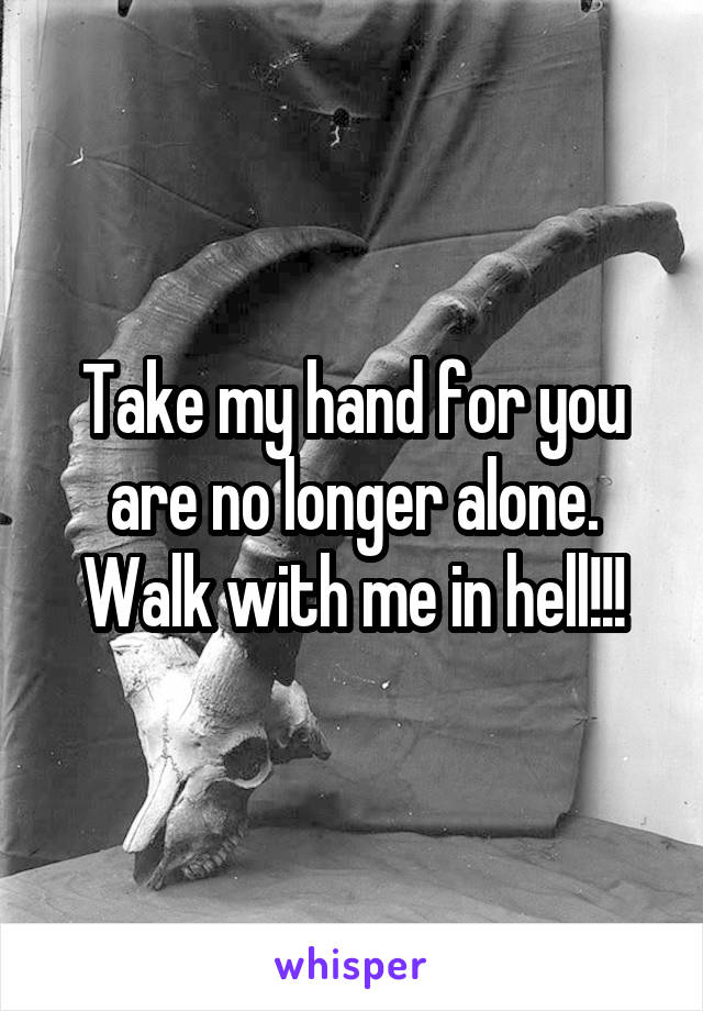 Take my hand for you are no longer alone. Walk with me in hell!!!