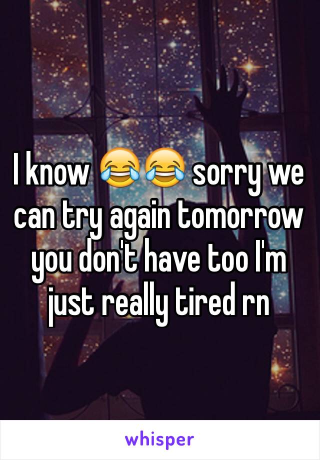 I know 😂😂 sorry we can try again tomorrow you don't have too I'm just really tired rn 