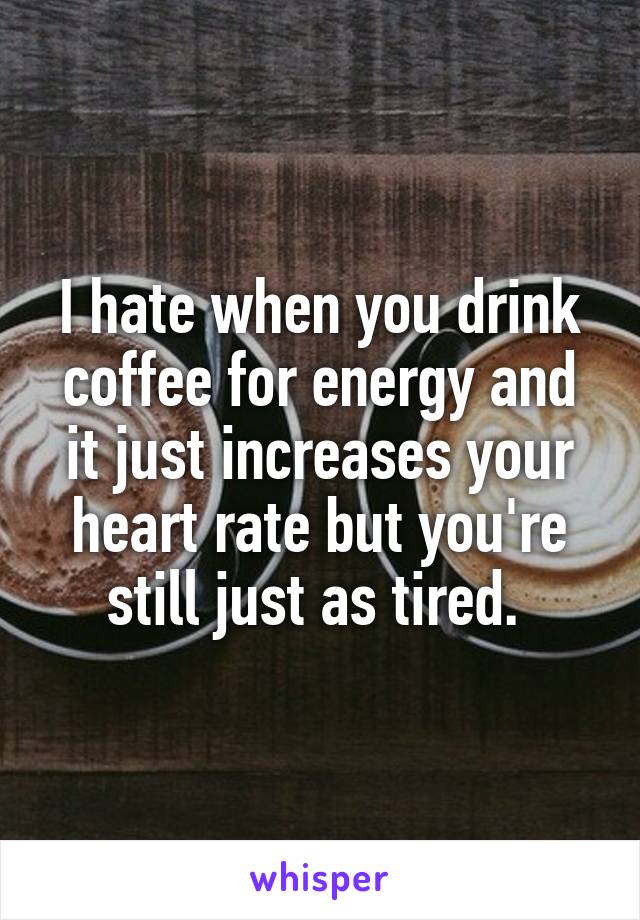 I hate when you drink coffee for energy and it just increases your heart rate but you're still just as tired. 