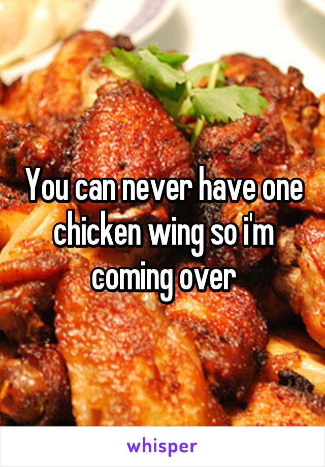 You can never have one chicken wing so i'm coming over