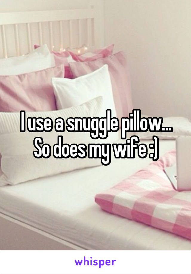 I use a snuggle pillow... So does my wife :)