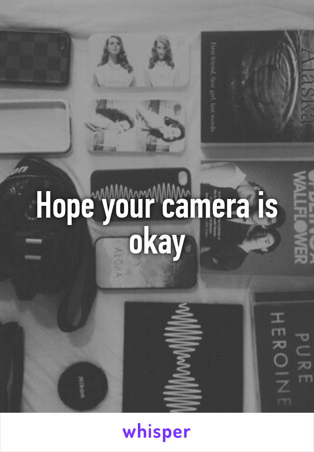 Hope your camera is okay