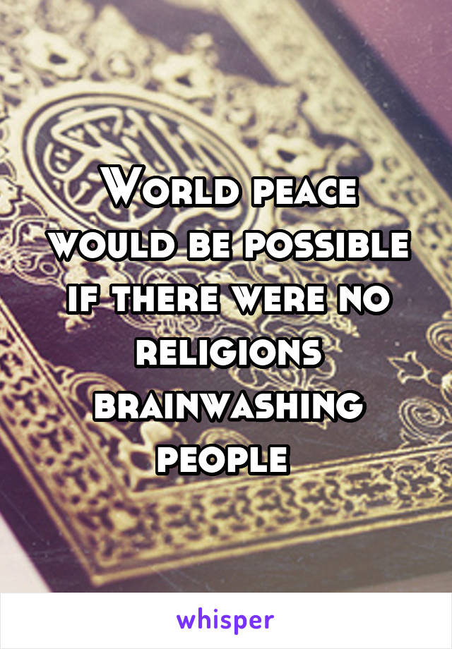 World peace would be possible if there were no religions brainwashing people 