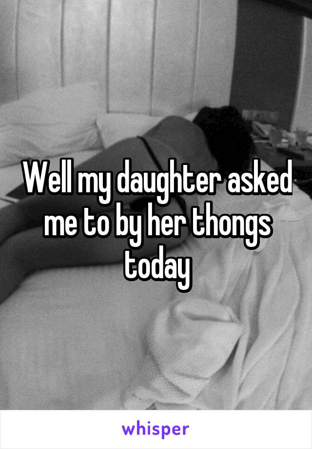 Well my daughter asked me to by her thongs today