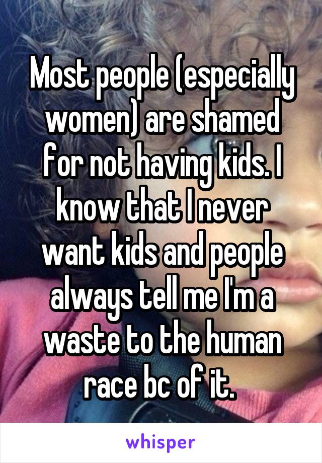 Most people (especially women) are shamed for not having kids. I know that I never want kids and people always tell me I'm a waste to the human race bc of it. 