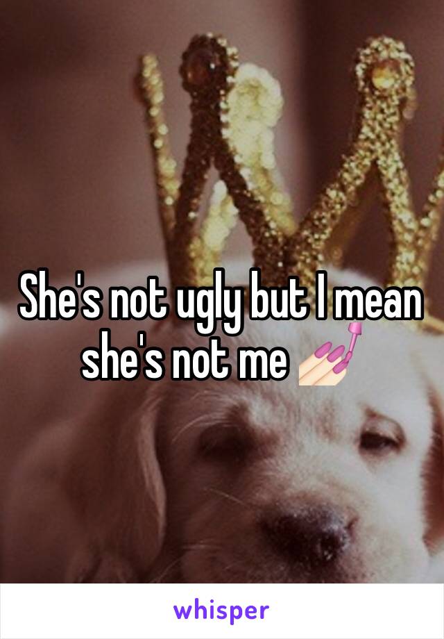 She's not ugly but I mean she's not me 💅🏻