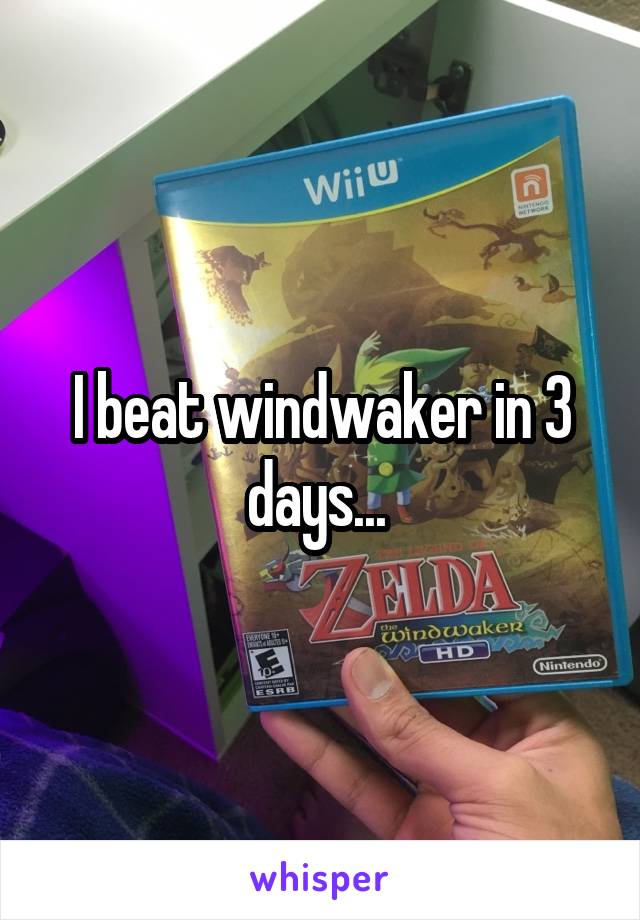 I beat windwaker in 3 days... 