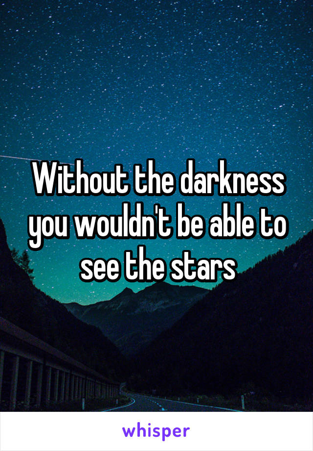 Without the darkness you wouldn't be able to see the stars