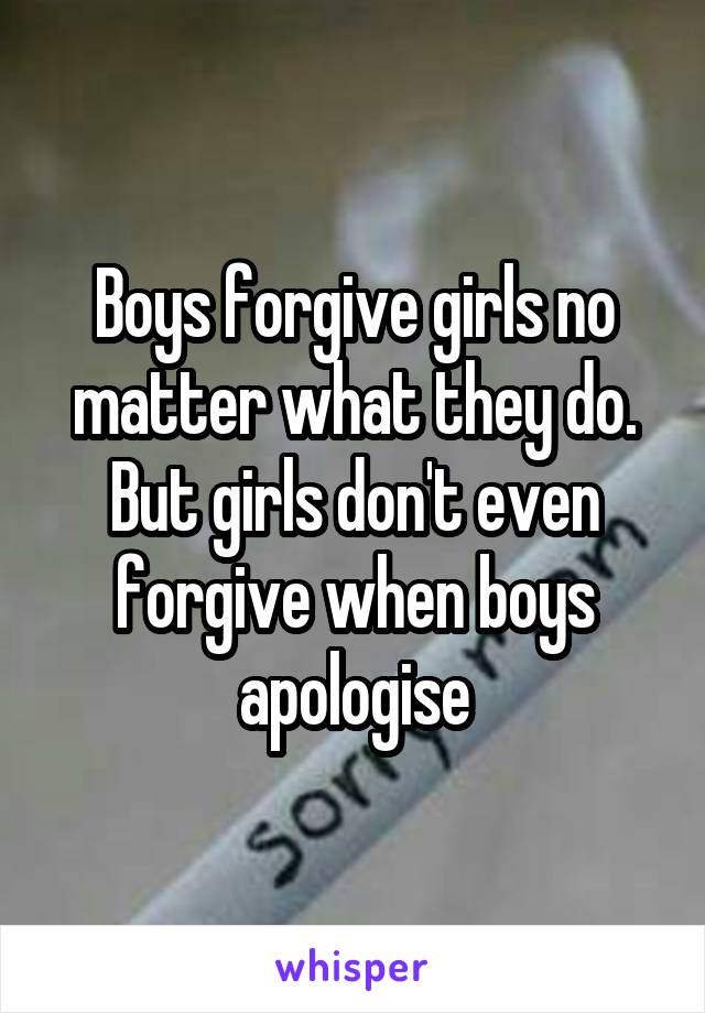 Boys forgive girls no matter what they do. But girls don't even forgive when boys apologise