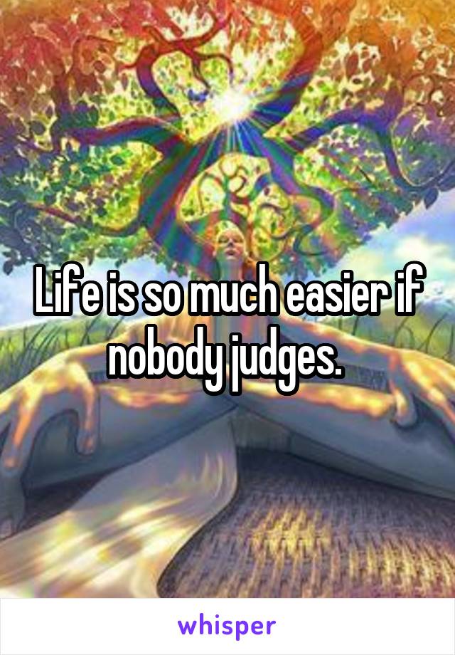 Life is so much easier if nobody judges. 