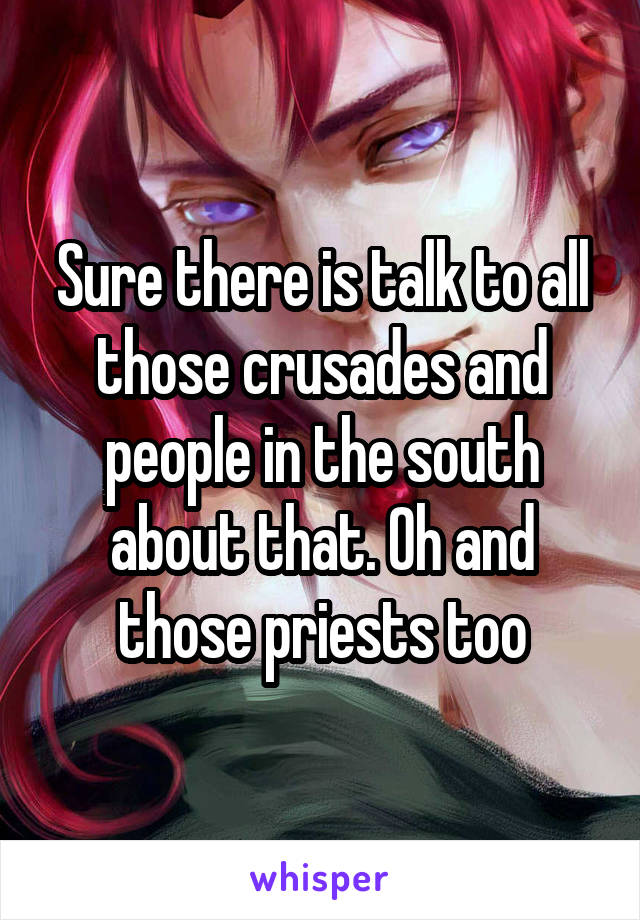 Sure there is talk to all those crusades and people in the south about that. Oh and those priests too